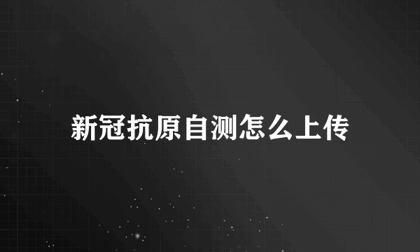 新冠抗原自测怎么上传