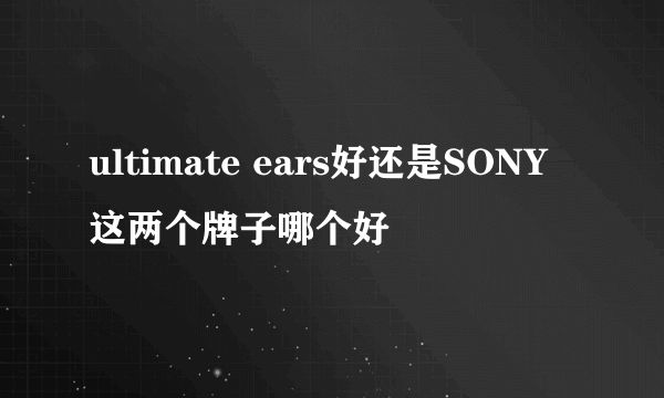 ultimate ears好还是SONY这两个牌子哪个好