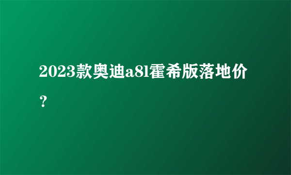 2023款奥迪a8l霍希版落地价？