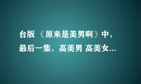 台版 《原来是美男啊》中，最后一集，高美男 高美女同时出现了？出演高美男的人是谁？ 想不明白啊……