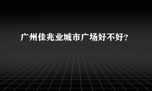 广州佳兆业城市广场好不好？