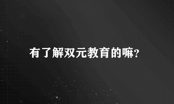 有了解双元教育的嘛？