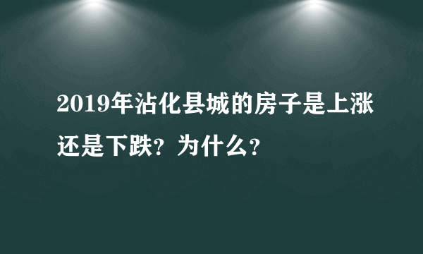 2019年沾化县城的房子是上涨还是下跌？为什么？