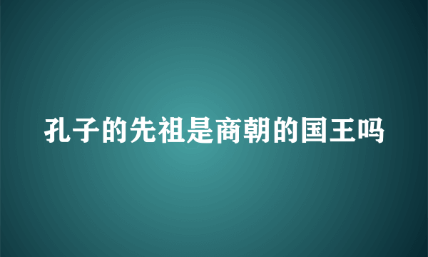 孔子的先祖是商朝的国王吗