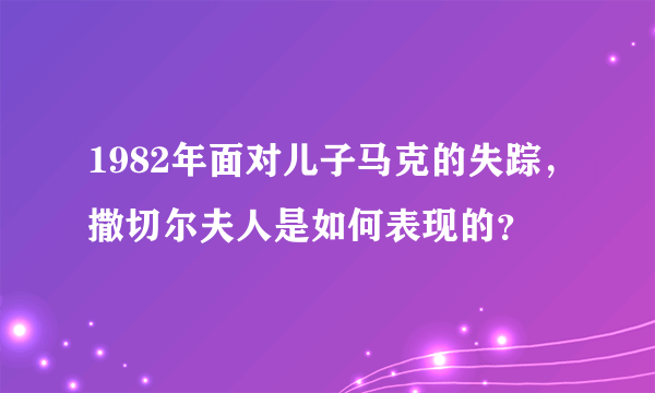 1982年面对儿子马克的失踪，撒切尔夫人是如何表现的？