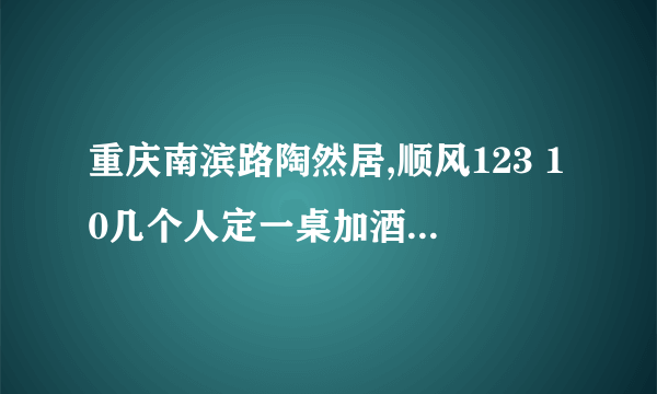 重庆南滨路陶然居,顺风123 10几个人定一桌加酒水 一般多少钱