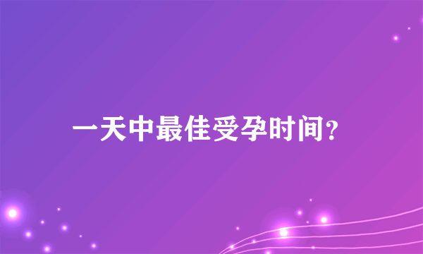 一天中最佳受孕时间？