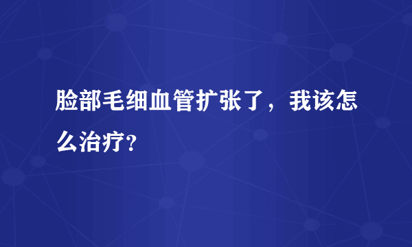 脸部毛细血管扩张了，我该怎么治疗？