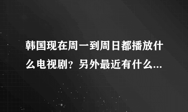 韩国现在周一到周日都播放什么电视剧？另外最近有什么好看的？