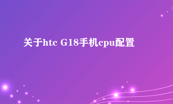 关于htc G18手机cpu配置