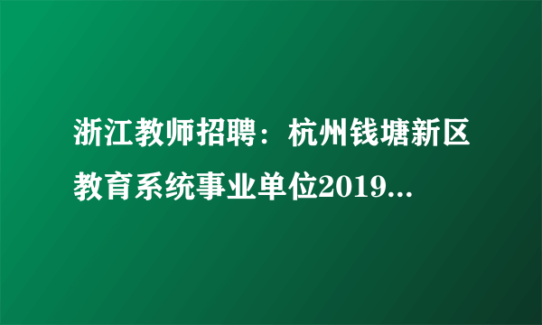 浙江教师招聘：杭州钱塘新区教育系统事业单位2019年6月直接考核（选调）教师13人公告