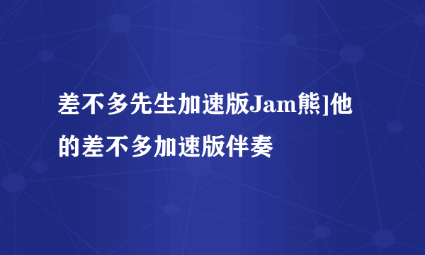 差不多先生加速版Jam熊]他的差不多加速版伴奏