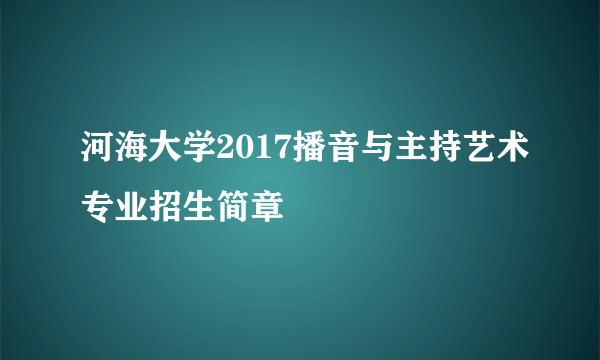 河海大学2017播音与主持艺术专业招生简章