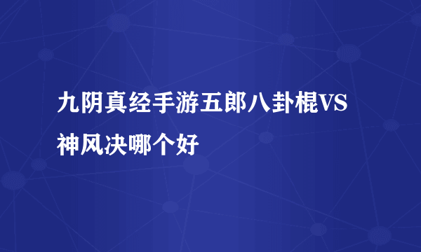 九阴真经手游五郎八卦棍VS神风决哪个好