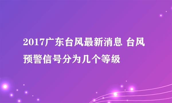 2017广东台风最新消息 台风预警信号分为几个等级