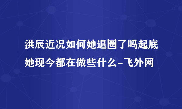 洪辰近况如何她退圈了吗起底她现今都在做些什么-飞外网