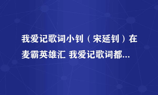 我爱记歌词小钊（宋延钊）在麦霸英雄汇 我爱记歌词都唱过什么歌曲（领唱歌曲不算）？？？ —圆枣