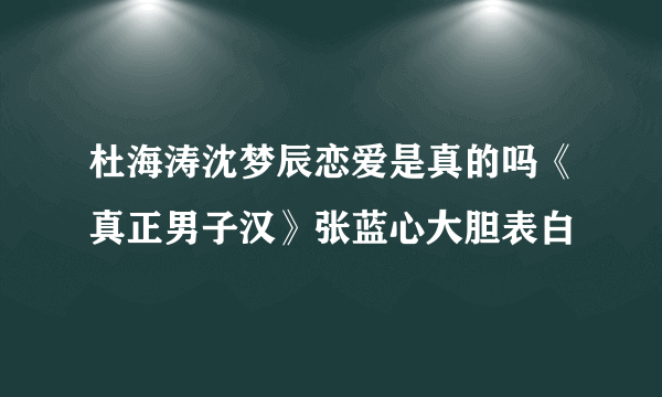 杜海涛沈梦辰恋爱是真的吗《真正男子汉》张蓝心大胆表白