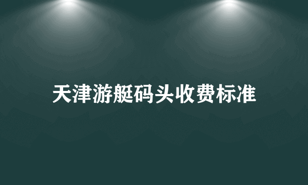 天津游艇码头收费标准