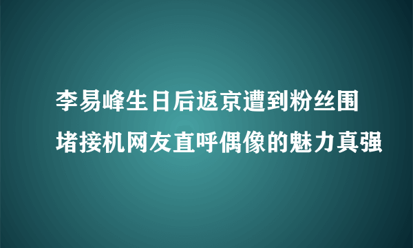 李易峰生日后返京遭到粉丝围堵接机网友直呼偶像的魅力真强