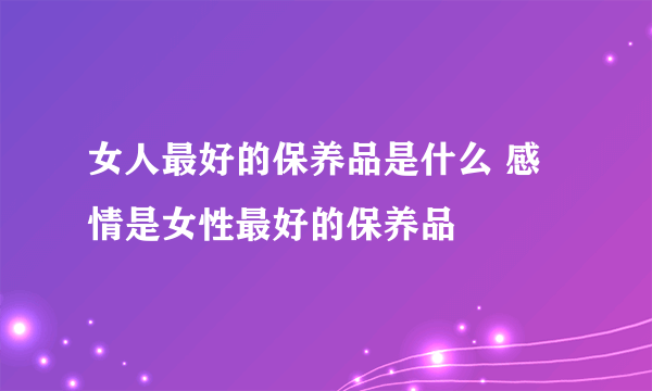 女人最好的保养品是什么 感情是女性最好的保养品