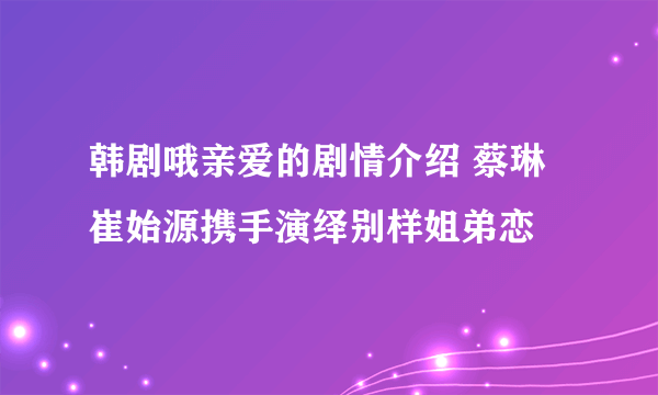 韩剧哦亲爱的剧情介绍 蔡琳崔始源携手演绎别样姐弟恋