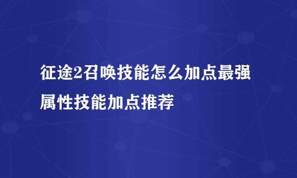 征途2召唤技能怎么加点最强 属性技能加点推荐