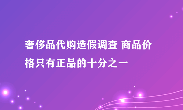 奢侈品代购造假调查 商品价格只有正品的十分之一