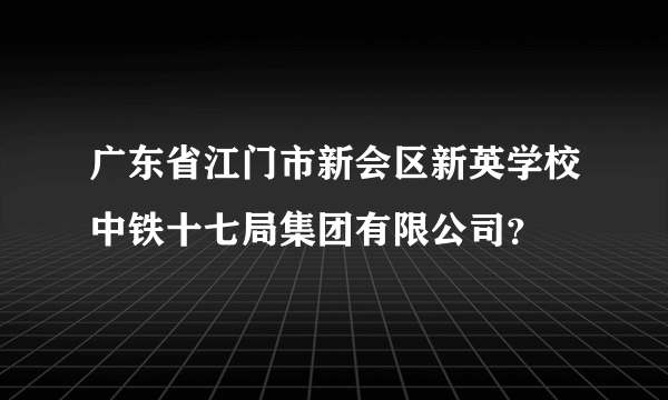 广东省江门市新会区新英学校中铁十七局集团有限公司？