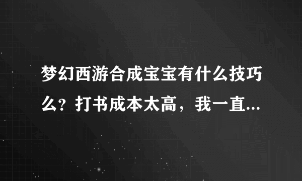 梦幻西游合成宝宝有什么技巧么？打书成本太高，我一直想合个好点的宝宝但一直不能如愿…