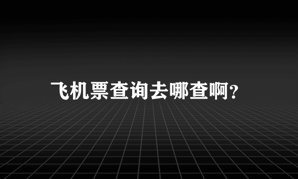 飞机票查询去哪查啊？