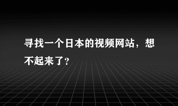 寻找一个日本的视频网站，想不起来了？