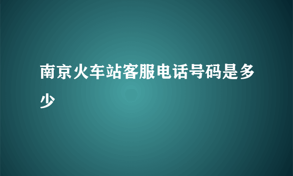 南京火车站客服电话号码是多少