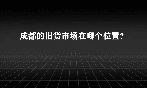 成都的旧货市场在哪个位置？