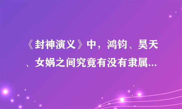 《封神演义》中，鸿钧、昊天、女娲之间究竟有没有隶属关系？究竟谁的势力最大？