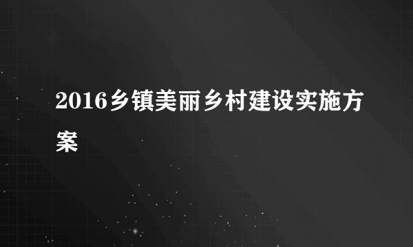 2016乡镇美丽乡村建设实施方案