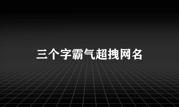 三个字霸气超拽网名