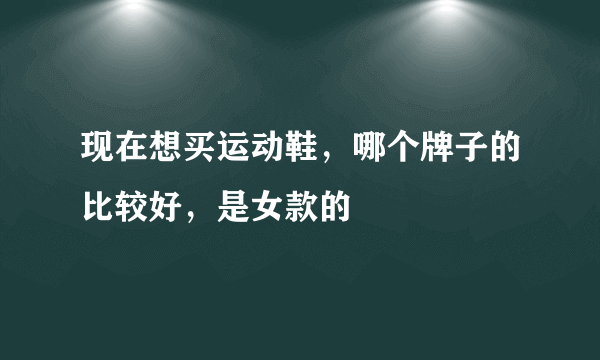 现在想买运动鞋，哪个牌子的比较好，是女款的