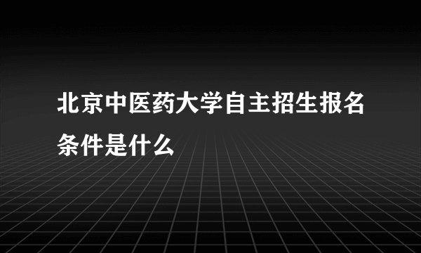 北京中医药大学自主招生报名条件是什么