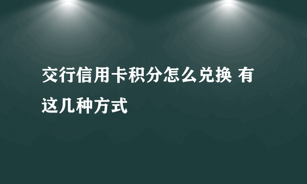 交行信用卡积分怎么兑换 有这几种方式