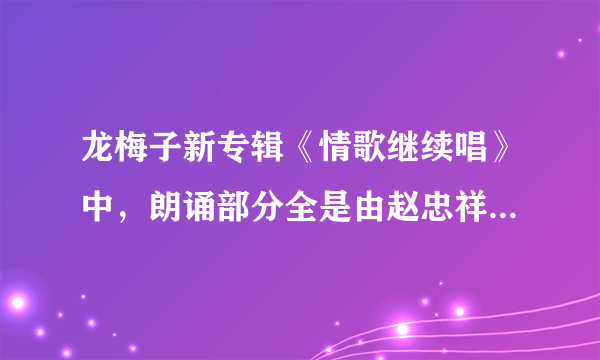 龙梅子新专辑《情歌继续唱》中，朗诵部分全是由赵忠祥老师来读的吗？