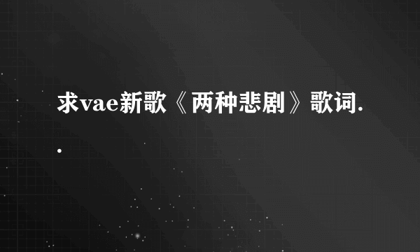 求vae新歌《两种悲剧》歌词..