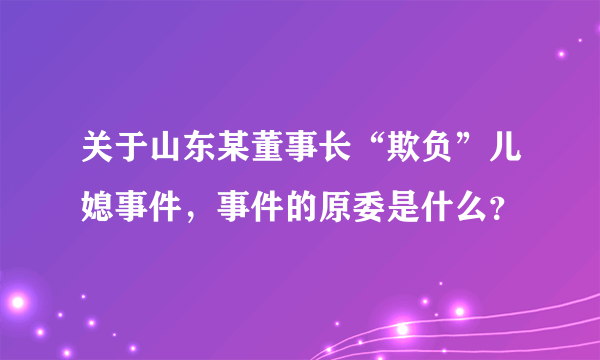 关于山东某董事长“欺负”儿媳事件，事件的原委是什么？