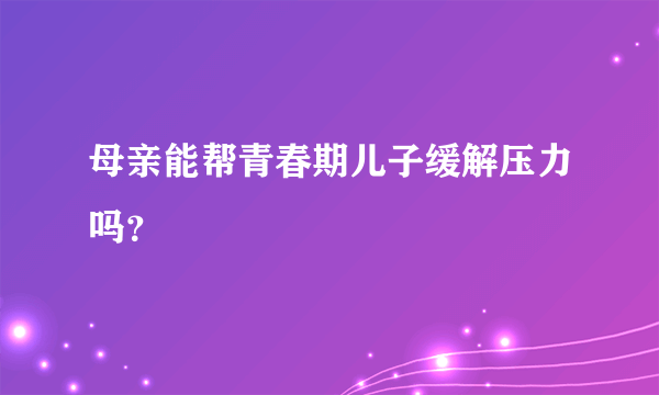 母亲能帮青春期儿子缓解压力吗？