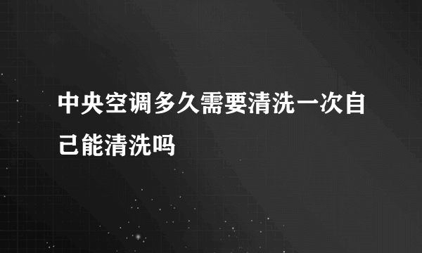 中央空调多久需要清洗一次自己能清洗吗