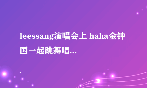 leessang演唱会上 haha金钟国一起跳舞唱的歌叫什么名字