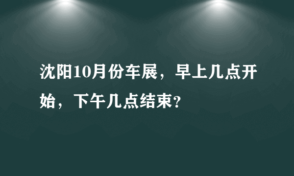 沈阳10月份车展，早上几点开始，下午几点结束？