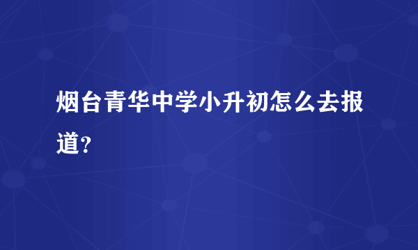 烟台青华中学小升初怎么去报道？