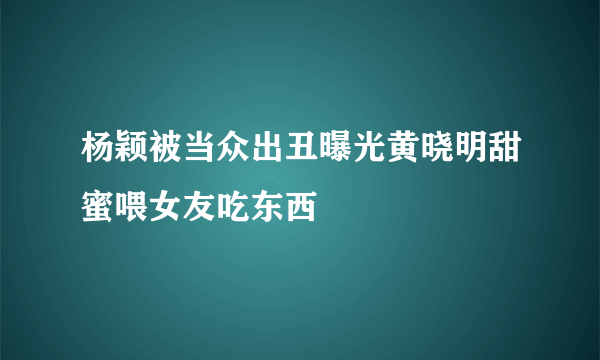 杨颖被当众出丑曝光黄晓明甜蜜喂女友吃东西