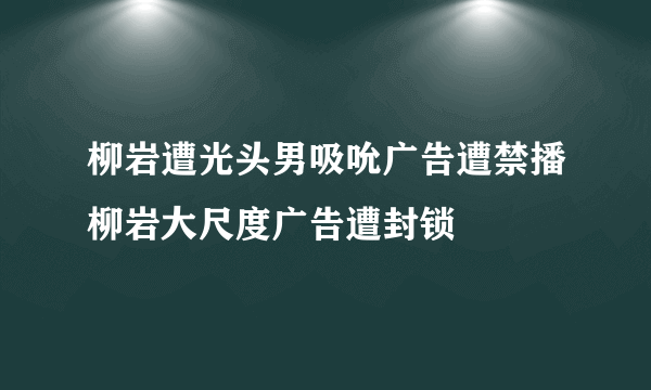 柳岩遭光头男吸吮广告遭禁播柳岩大尺度广告遭封锁